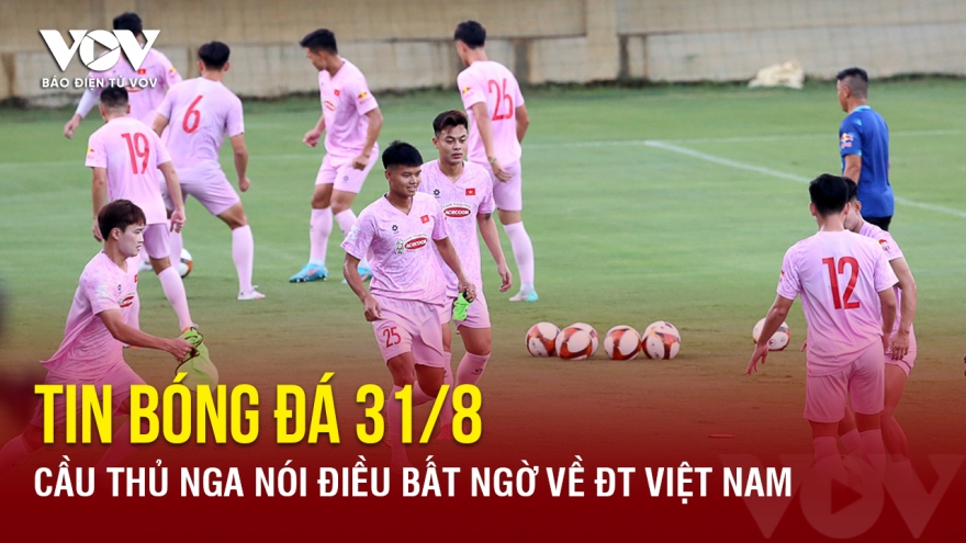 Tin bóng đá 31/8: Cầu thủ Nga nói điều bất ngờ về ĐT Việt Nam